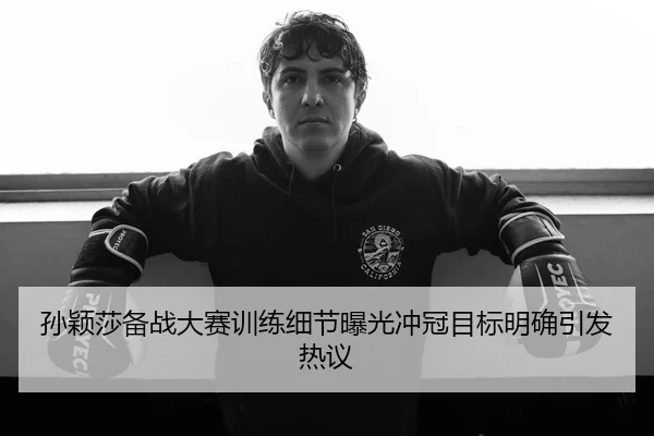 孙颖莎备战大赛训练细节曝光冲冠目标明确引发热议