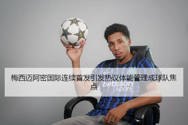 梅西迈阿密国际连续首发引发热议体能管理成球队焦点